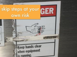 skip steps at your
own risk
 