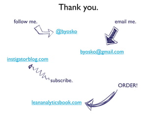 Thank you.
byosko@gmail.com
@byosko
ORDER!
follow me.
instigatorblog.com
leananalyticsbook.com
subscribe.
email me.
 