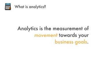 Analytics is the measurement of
movement towards your
business goals.
What is analytics?
 