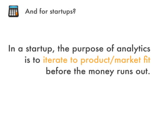 In a startup, the purpose of analytics
is to iterate to product/market ﬁt
before the money runs out.
And for startups?
 