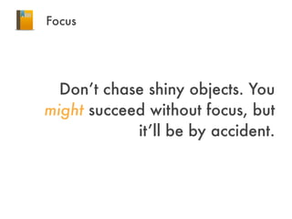 Focus
Don’t chase shiny objects. You
might succeed without focus, but
it’ll be by accident.
 
