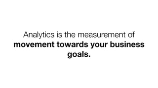 Analytics is the measurement of
movement towards your business
goals.

 