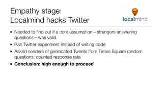Empathy stage:
Localmind hacks Twitter
Needed to ﬁnd out if a core assumption—strangers answering
questions—was valid.
Ran...