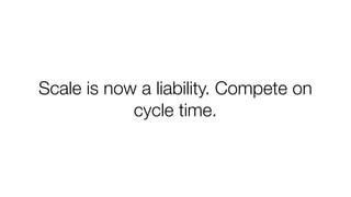 Scale is now a liability. Compete on
cycle time.

 