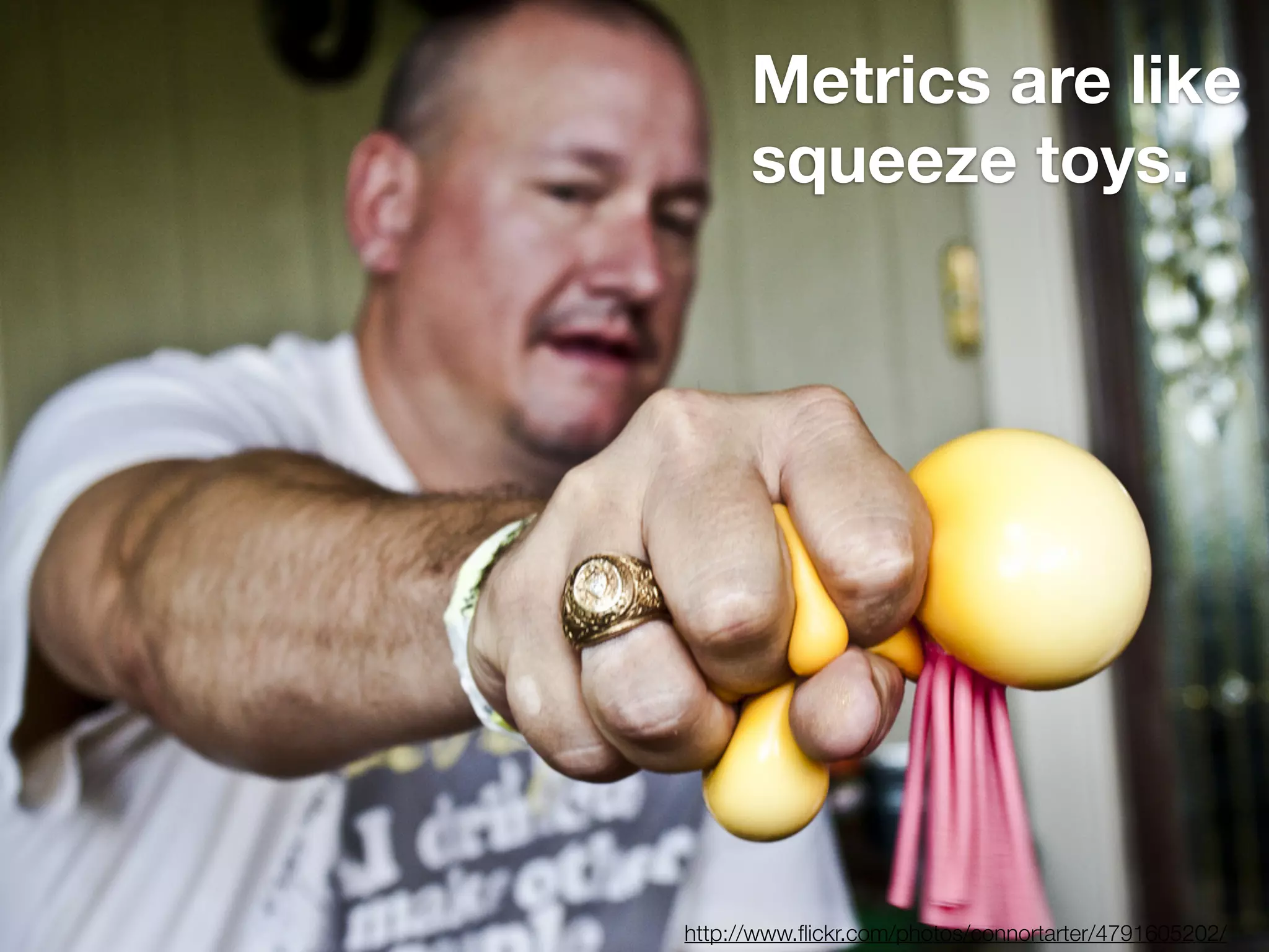 Metrics are like
      squeeze toys.




http://www.ﬂickr.com/photos/connortarter/4791605202/
 