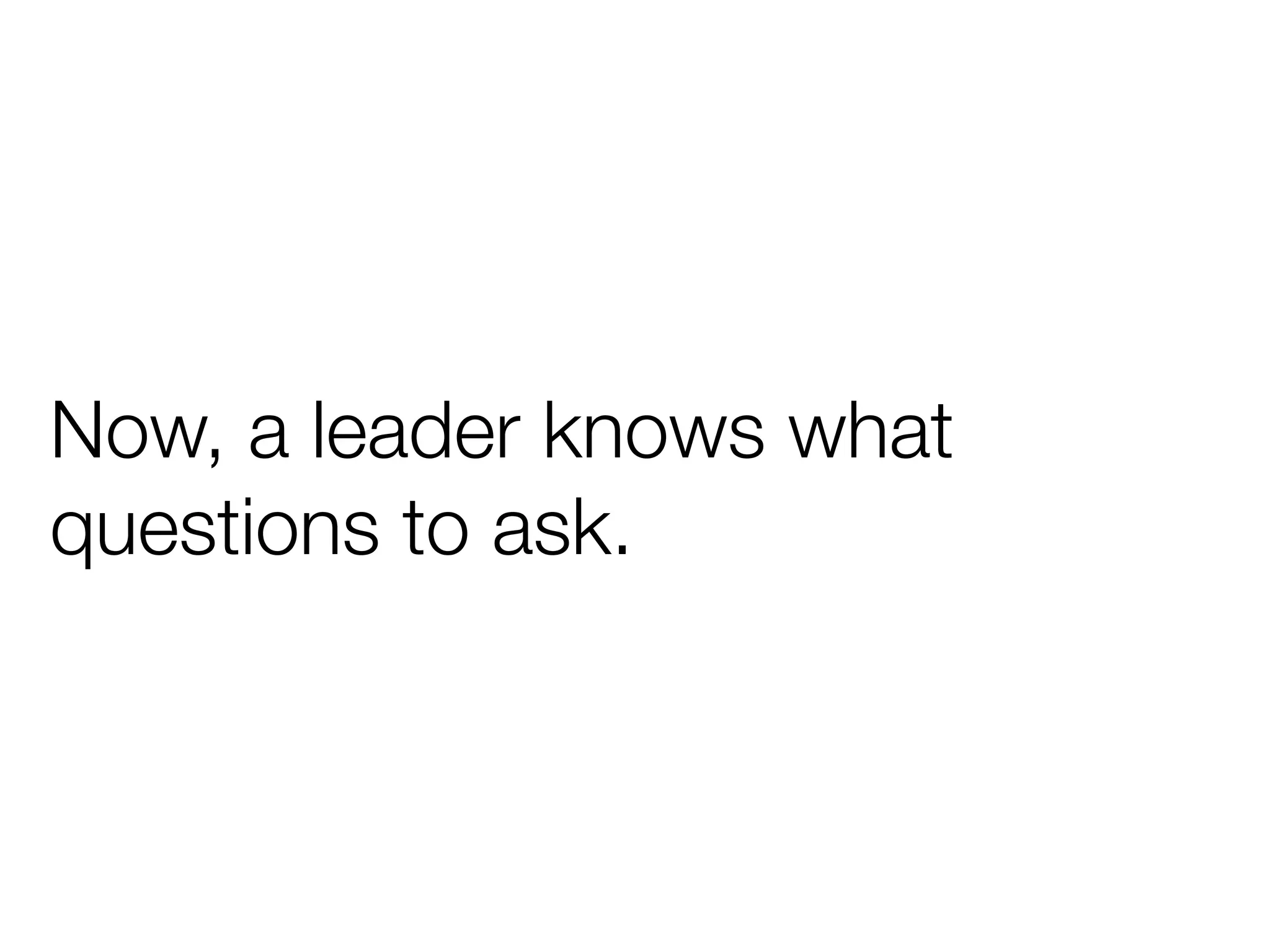 Now, a leader knows what
questions to ask.
 