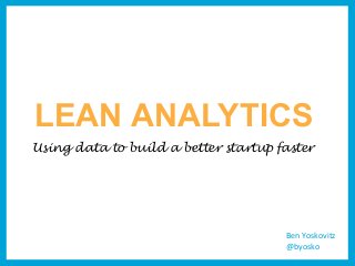 LEAN ANALYTICS
Using data to build a better startup faster




                                      Ben	
  Yoskovitz
                                      @byosko
 