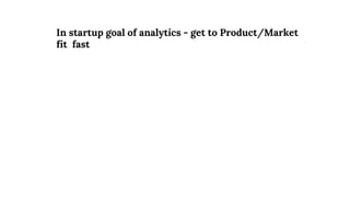In startup goal of analytics - get to Product/Market
fit fast
 