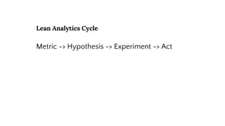 Lean Analytics Cycle
Metric -> Hypothesis -> Experiment -> Act
 
