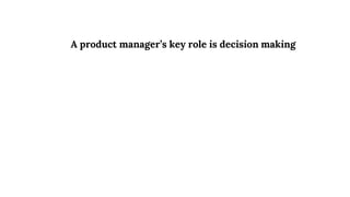 A product manager’s key role is decision making
 