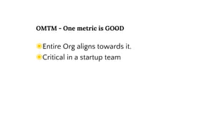 OMTM - One metric is GOOD
◉Entire Org aligns towards it.
◉Critical in a startup team
 
