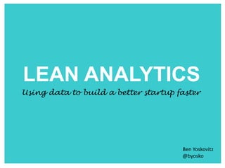 LEAN ANALYTICS
Using data to build a better startup faster




                                      Ben Yoskovitz
                                      @byosko
 