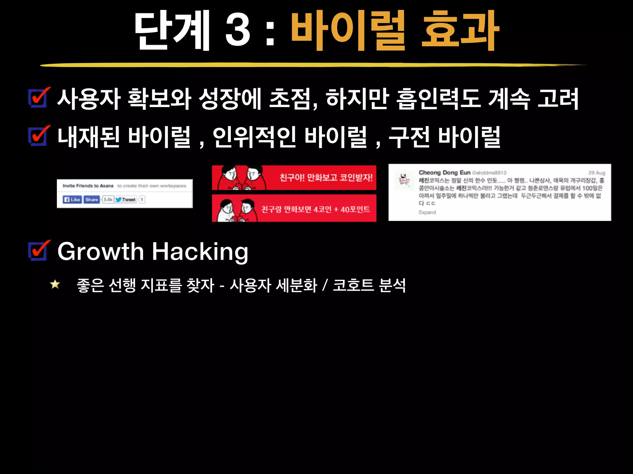 단계 3 : 바이럴 효과
사용자 확보와 성장에 초점, 하지만 흡인력도 계속 고려
내재된 바이럴 , 인위적인 바이럴 , 구전 바이럴
Growth Hacking
좋은 선행 지표를 찾자 - 사용자 세분화 / 코호트 분석
 