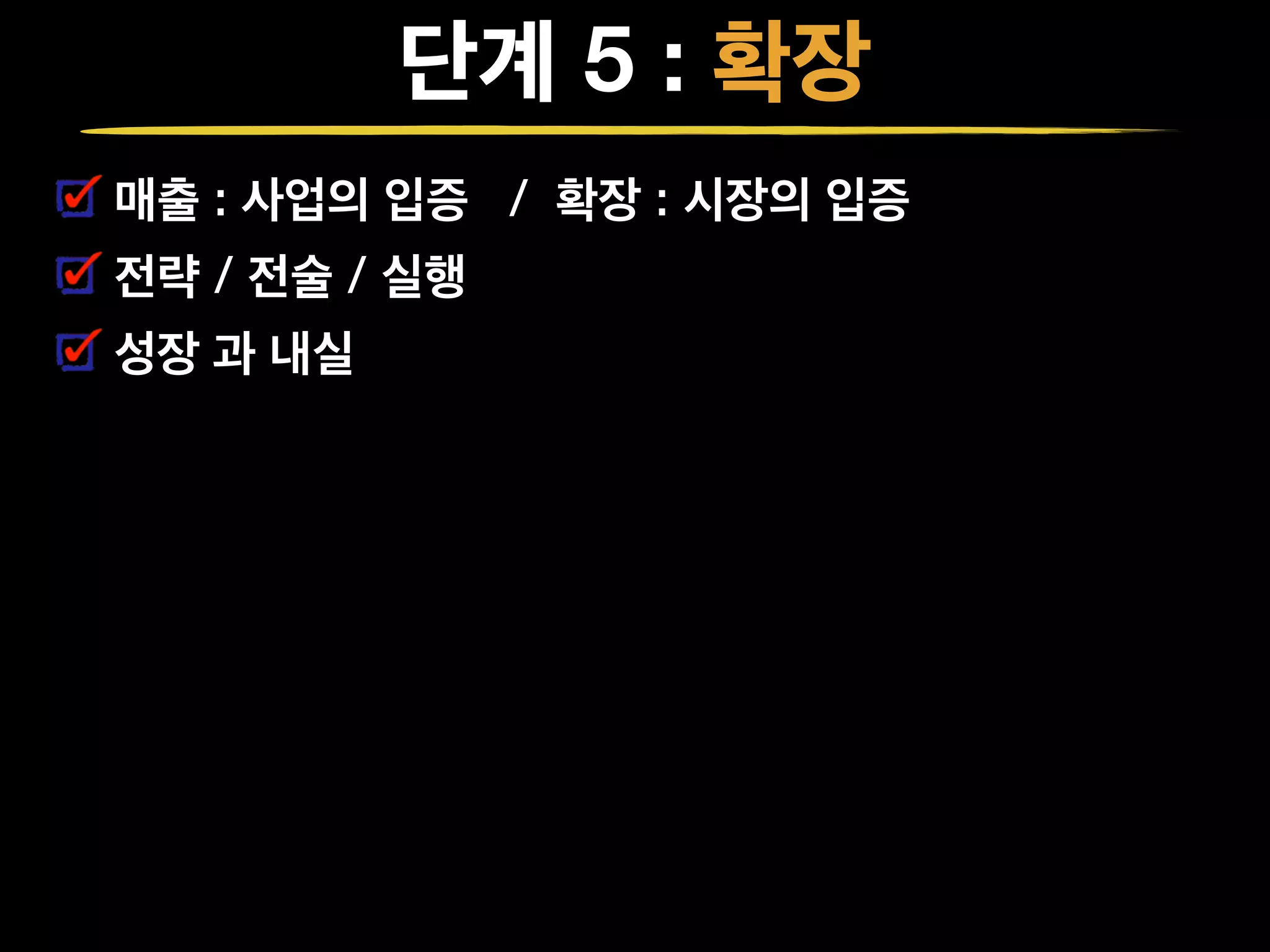 단계 5 : 확장
매출 : 사업의 입증 / 확장 : 시장의 입증
전략 / 전술 / 실행
성장 과 내실
 
