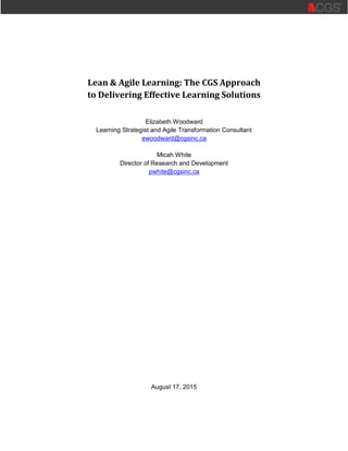Lean & Agile Learning: The CGS Approach
to Delivering Effective Learning Solutions
Elizabeth Woodward
Learning Strategist and Agile Transformation Consultant
ewoodward@cgsinc.ca
Micah White
Director of Research and Development
pwhite@cgsinc.ca
August 17, 2015
 
