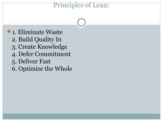 Principles of Lean:
1. Eliminate Waste
2. Build Quality In
3. Create Knowledge
4. Defer Commitment
5. Deliver Fast
6. Optimize the Whole
 