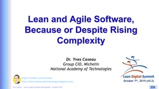 Yves Caseau - Lean & Agile Software Development – October 2019 1/18
Lean and Agile Software,
Because or Despite Rising
Complexity
Dr. Yves Caseau
Group CIO, Michelin
National Academy of Technologies
http://informationsystemsbiology.blogspot.com/
https://twitter.com/ycaseau
October 7th, 2019 (v0.2)
 
