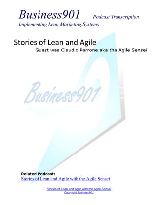 Business901                      Podcast Transcription
 Implementing Lean Marketing Systems


Stories of Lean and Agile
         Guest was Claudio Perrone aka the Agile Sensei




  Related Podcast:
  Stories of Lean and Agile with the Agile Sensei

               Stories of Lean and Agile with the Agile Sensei
                           Copyright Business901
 