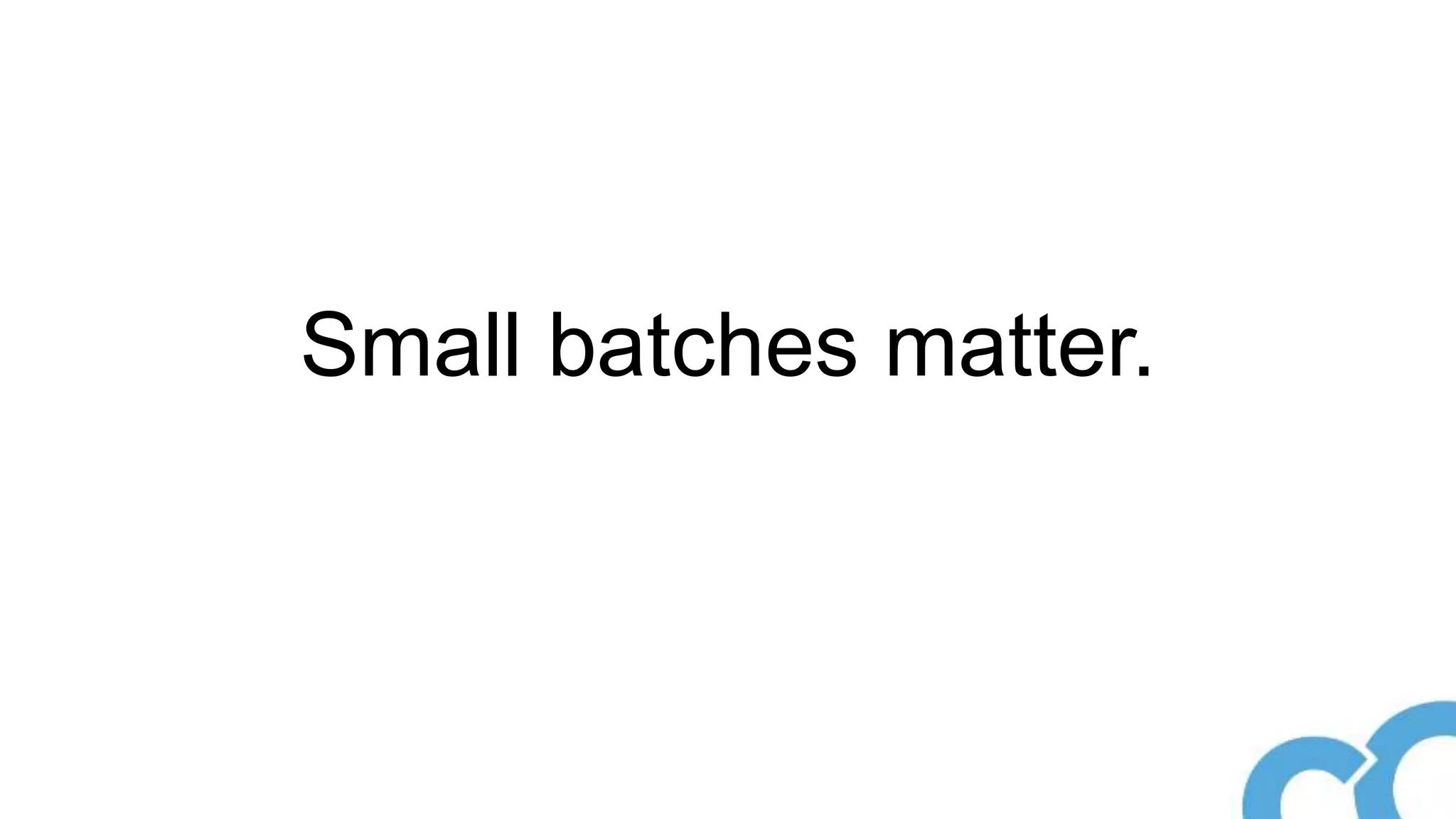 Small batches matter.
 