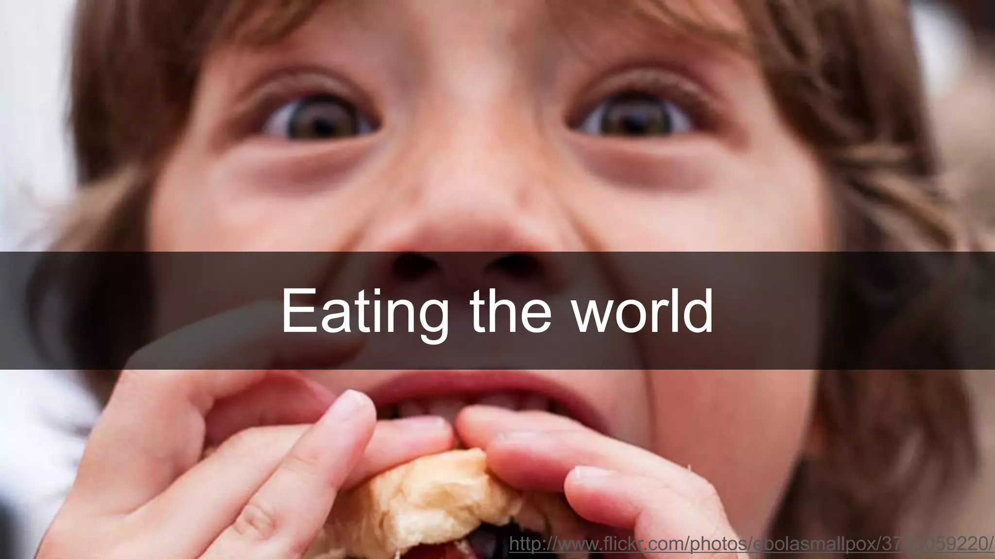 Eating the world
http://www.flickr.com/photos/ebolasmallpox/3733059220/
 