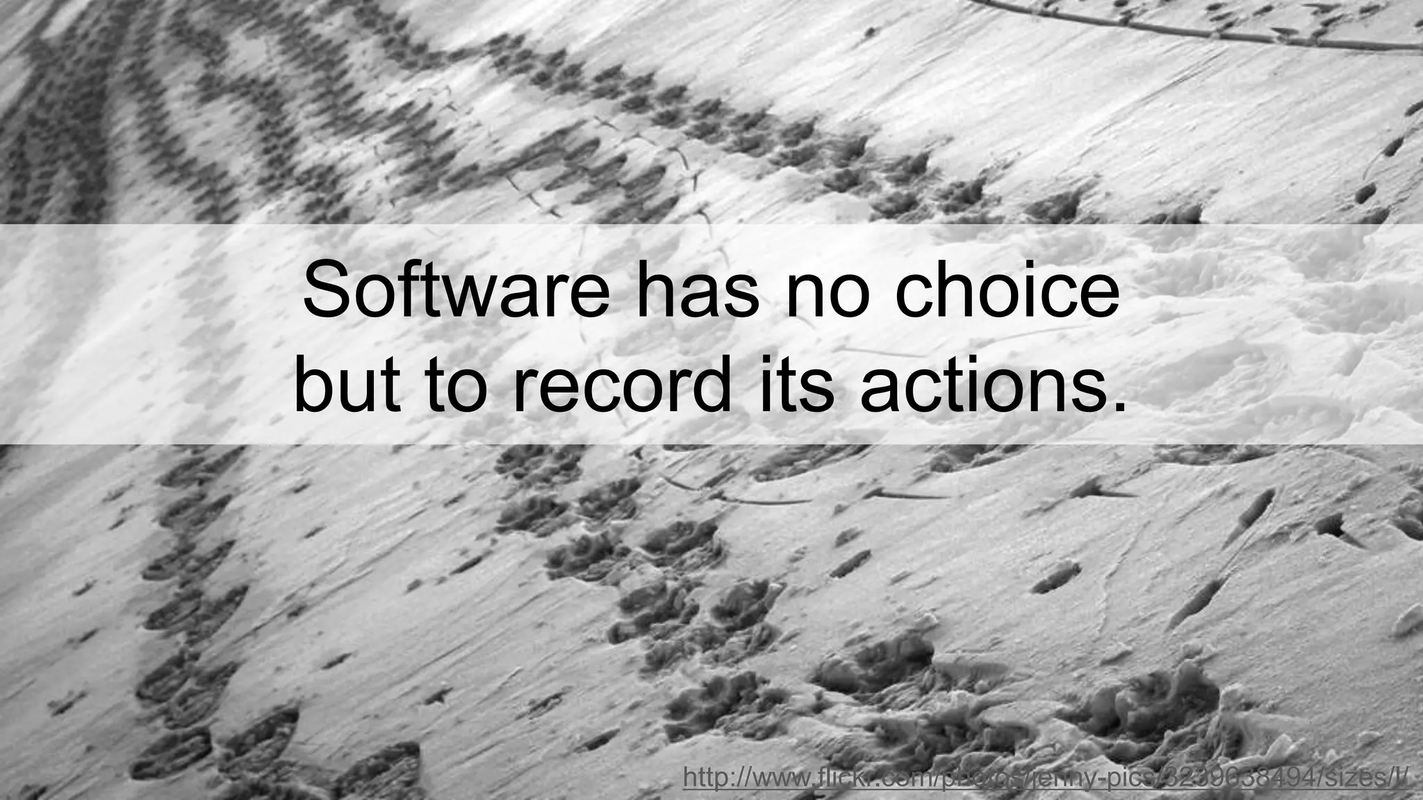 Software has no choice
but to record its actions.
http://www.flickr.com/photos/jenny-pics/3239638494/sizes/l/
 