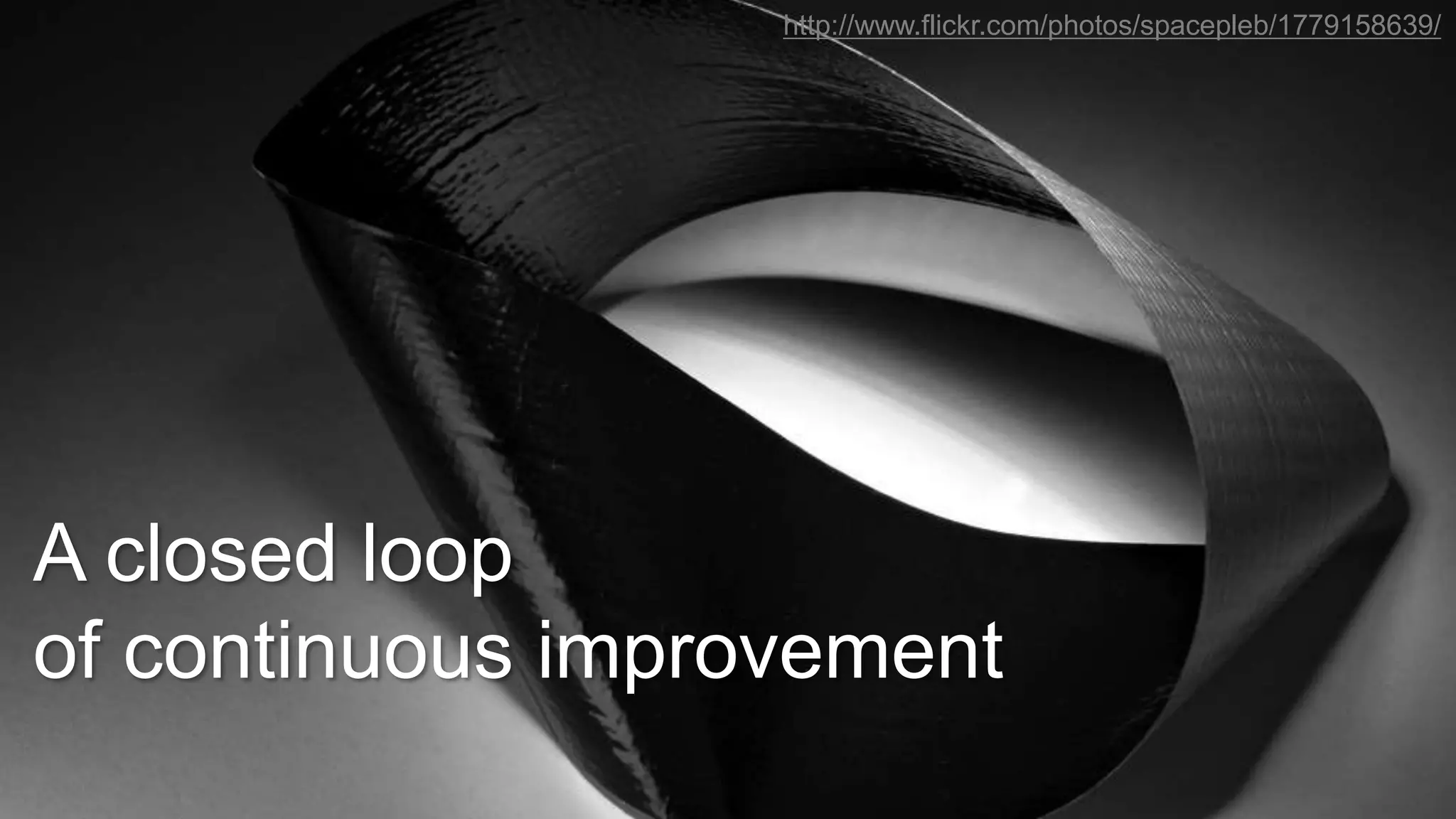 A closed loop
of continuous improvement
http://www.flickr.com/photos/spacepleb/1779158639/
 