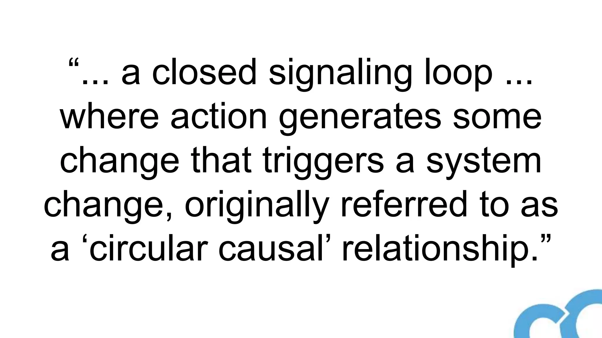 “... a closed signaling loop ...
where action generates some
change that triggers a system
change, originally referred to as
a ‘circular causal’ relationship.”
 