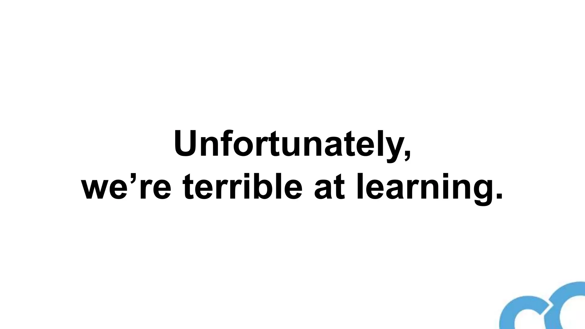 Unfortunately,
we’re terrible at learning.
 