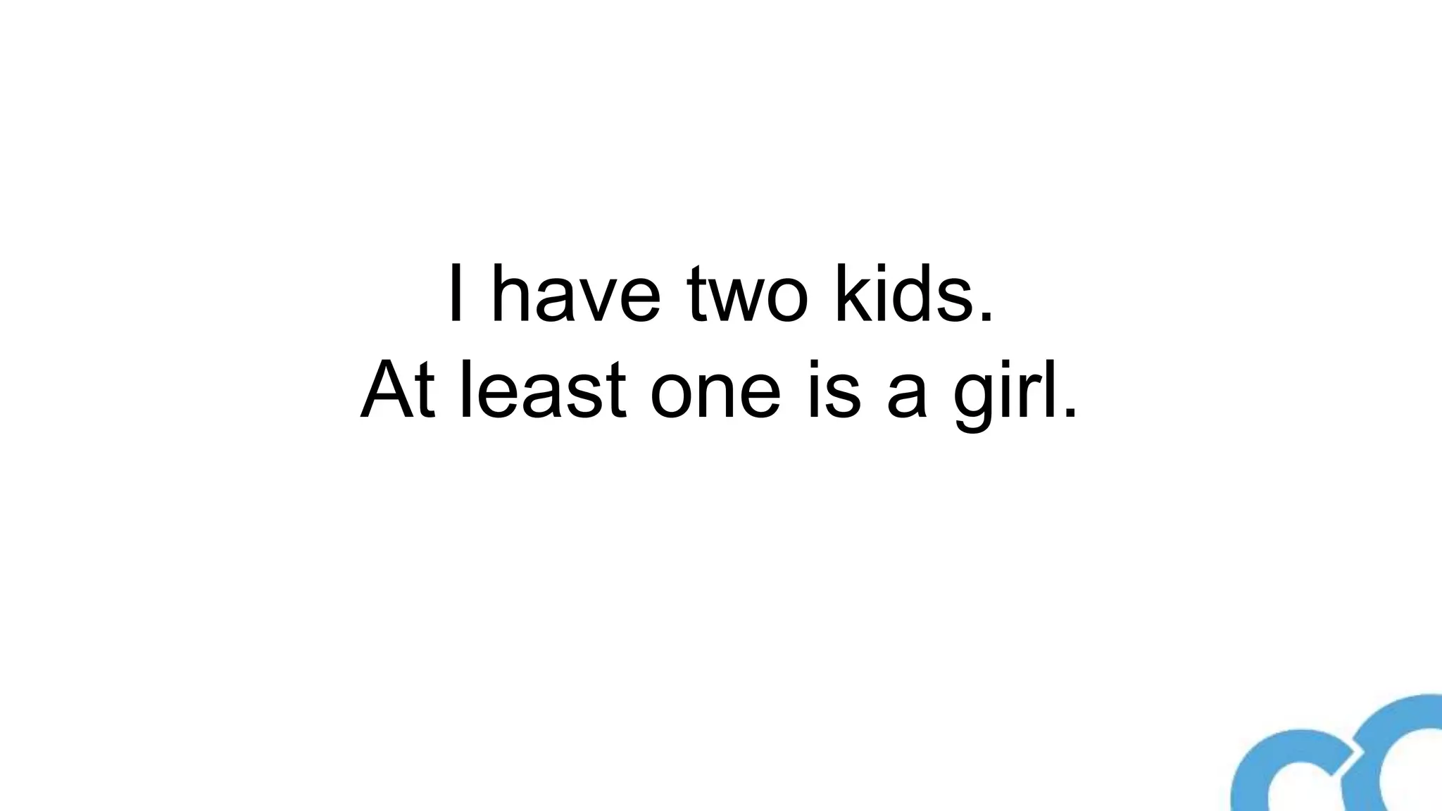 I have two kids.
At least one is a girl.
 