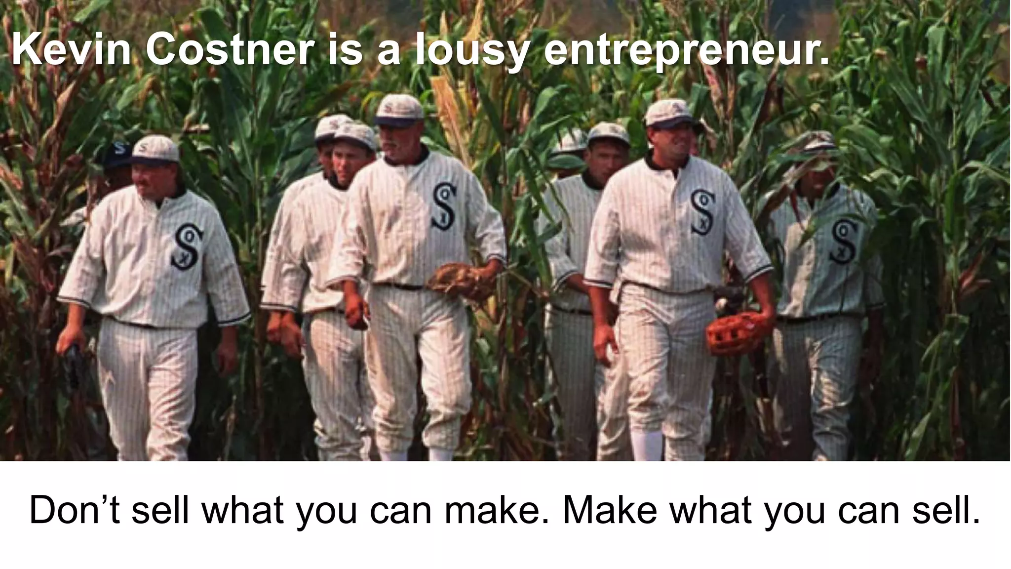 Don’t sell what you can make. Make what you can sell.
Kevin Costner is a lousy entrepreneur.
 