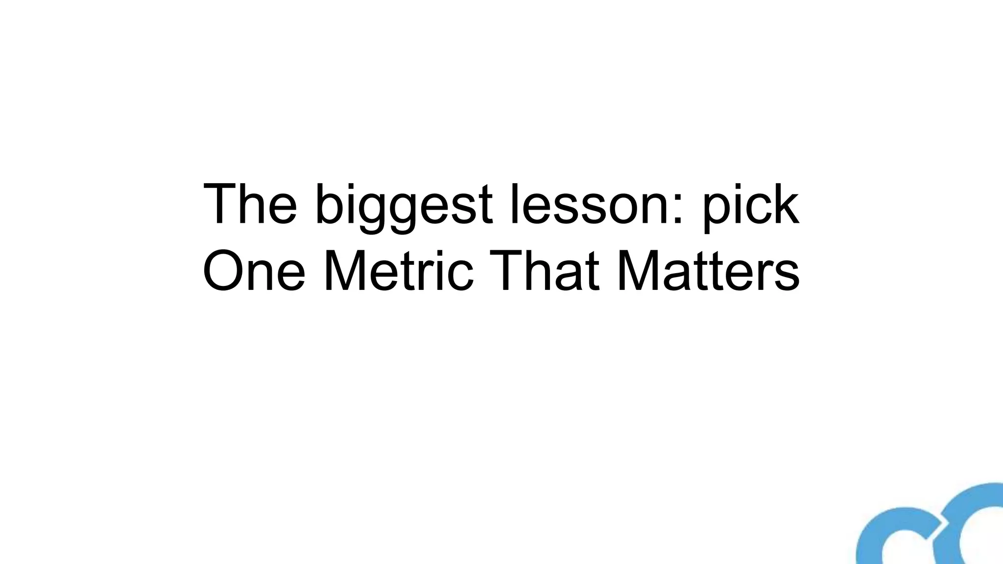 The biggest lesson: pick
One Metric That Matters
 