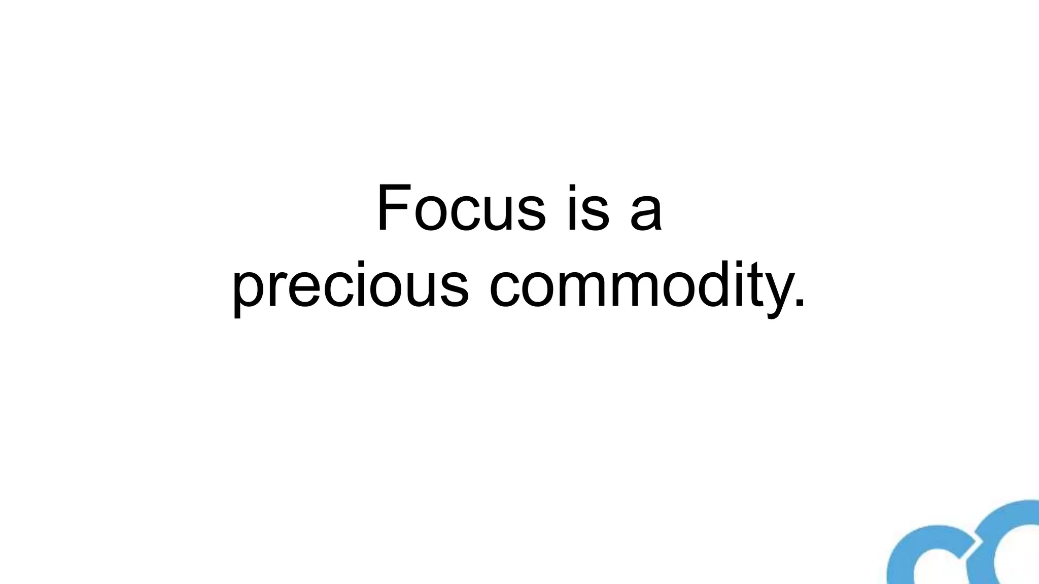 Focus is a
precious commodity.
 