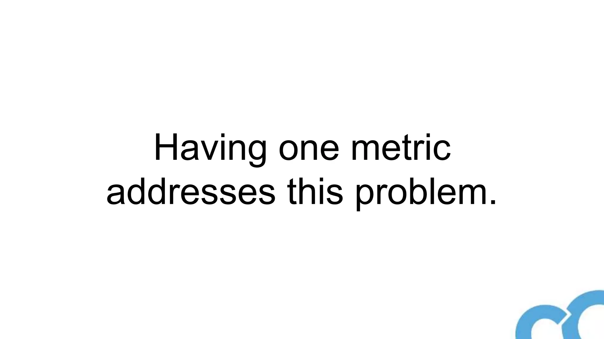 Having one metric
addresses this problem.
 