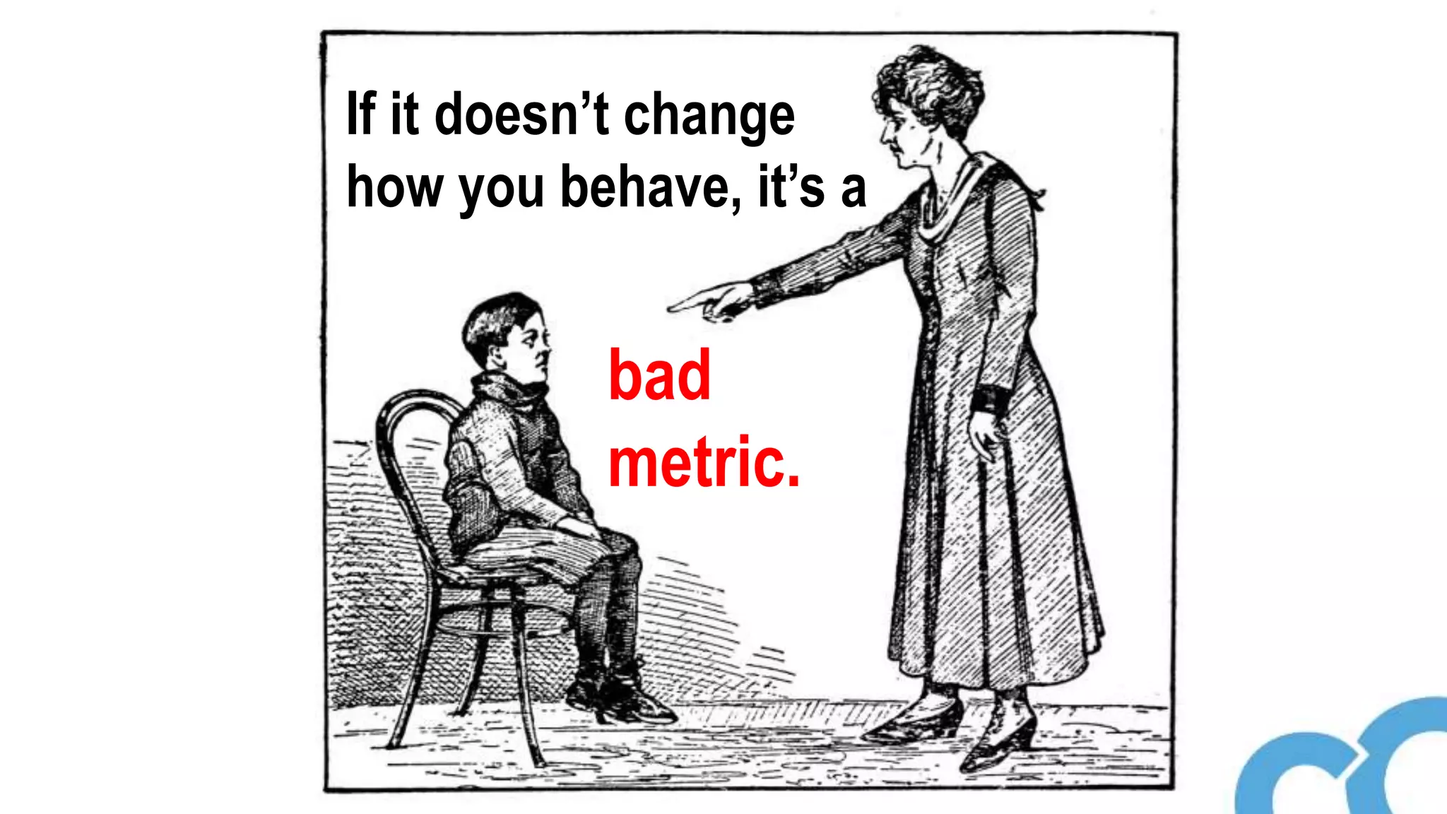 If it doesn’t change
how you behave, it’s a
bad
metric.
 
