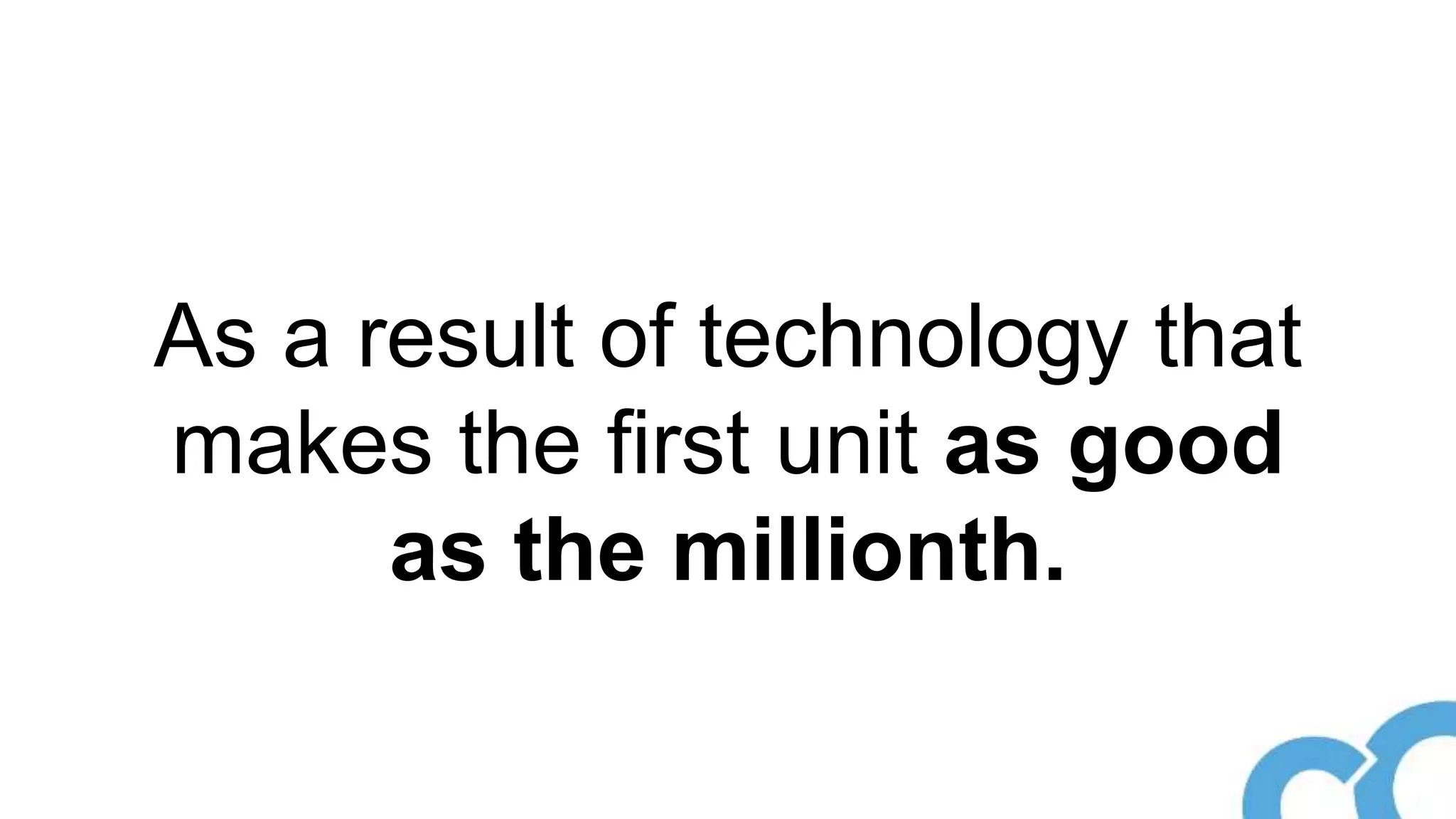 As a result of technology that
makes the first unit as good
as the millionth.
 