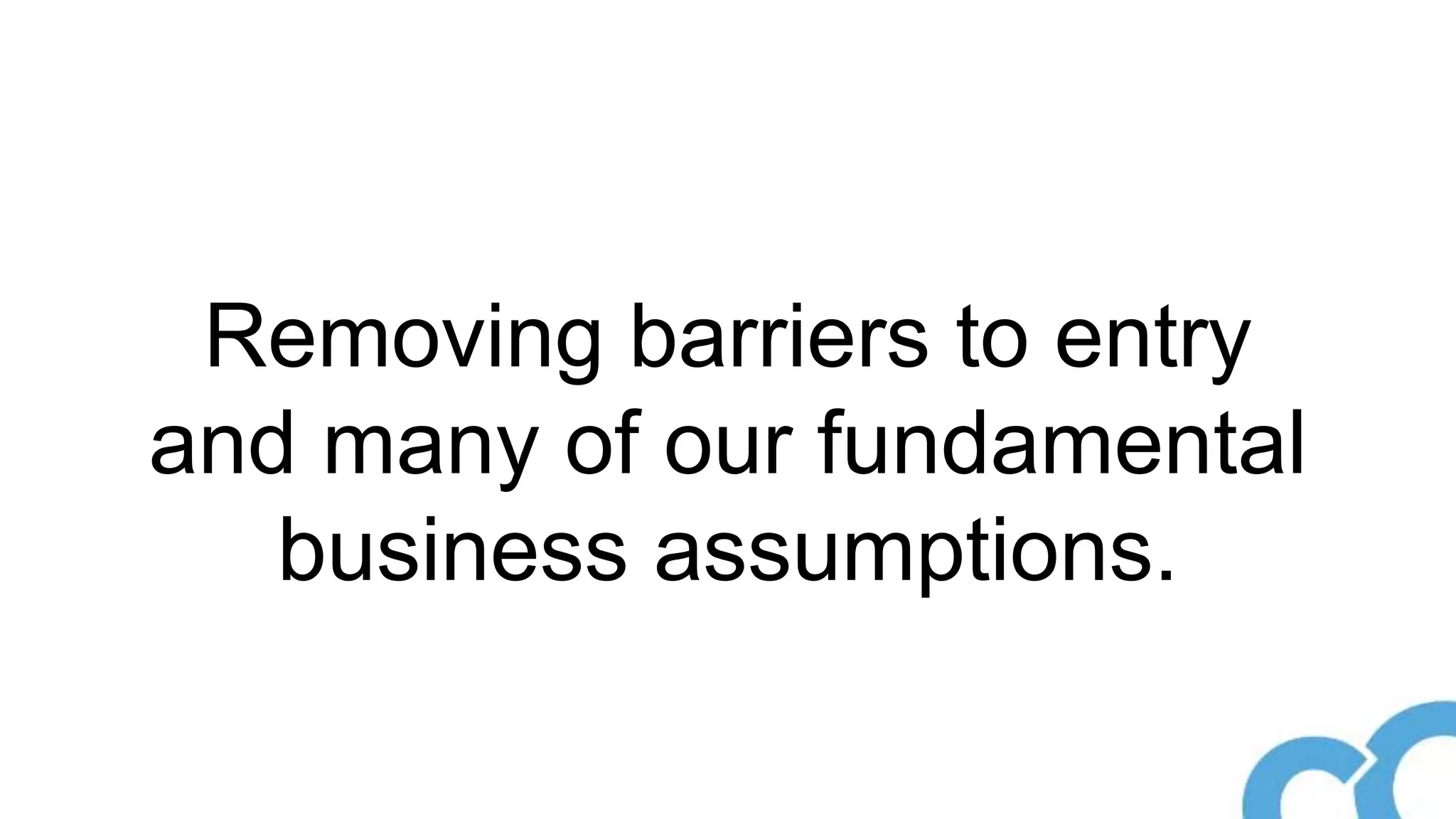 Removing barriers to entry
and many of our fundamental
business assumptions.
 