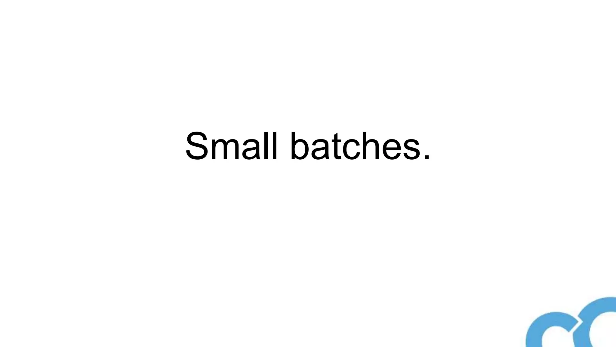 Small batches.
 