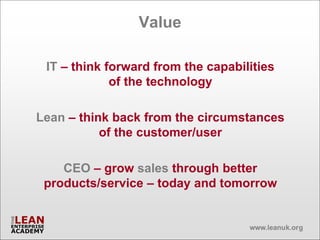 Value

 IT – think forward from the capabilities
             of the technology

Lean – think back from the circumstances
           of the customer/user

    CEO – grow sales through better
 products/service – today and tomorrow
 