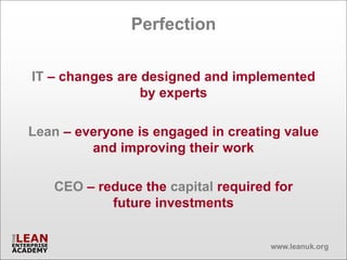 Perfection

IT – changes are designed and implemented
                 by experts

Lean – everyone is engaged in creating value
         and improving their work

   CEO – reduce the capital required for
           future investments
 