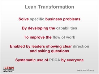 Lean Transformation

    Solve specific business problems

      By developing the capabilities

       To improve the flow of work

Enabled by leaders showing clear direction
          and asking questions

  Systematic use of PDCA by everyone
 