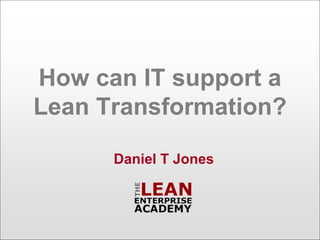 How can IT support a
Lean Transformation?

      Daniel T Jones
 