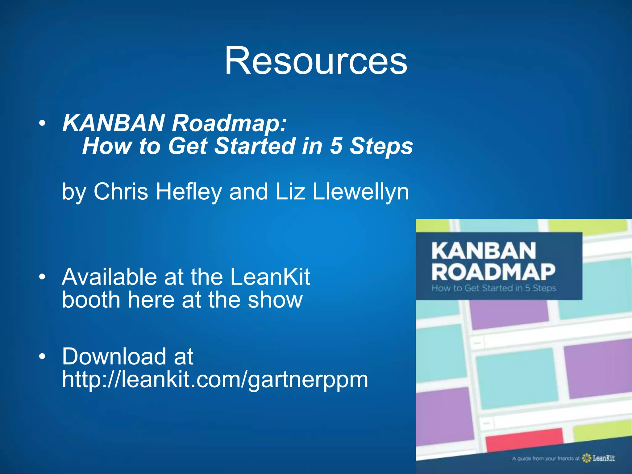 Resources
• KANBAN Roadmap:
How to Get Started in 5 Steps
by Chris Hefley and Liz Llewellyn
• Available at the LeanKit
booth here at the show
• Download at
http://leankit.com/gartnerppm
 