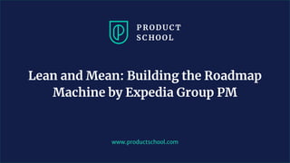 www.productschool.com
Lean and Mean: Building the Roadmap
Machine by Expedia Group PM
 
