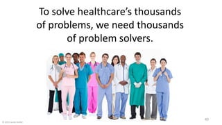 To solve healthcare’s thousands
of problems, we need thousands
of problem solvers.
© 2015 Jacob Stoller
43
 