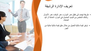 ‫الرشيقة‬ ‫اإلدارة‬ ‫تعريف‬
•
‫األموال‬ ‫هدر‬ ،‫الوقت‬ ‫هدر‬ ،‫الموارد‬ ‫هدر‬ ‫تقليل‬ ‫إلى‬ ‫تهدف‬ ‫طريقة‬
‫التخلص‬ ‫وكذلك‬
‫من‬
‫ال‬ ‫أو‬ ‫العاملة‬ ‫الموارد‬ ‫في‬ ‫الحاصل‬ ‫التبديد‬
‫يد‬
،‫العاملة‬
•
‫خالي‬ ‫مثالية‬ ‫قيمة‬ ‫خلق‬ ‫خالل‬ ‫من‬ ‫للعميل‬ ‫مثالية‬ ‫قيمة‬ ‫توفير‬
‫من‬ ‫ة‬
‫الهدر‬
.
 