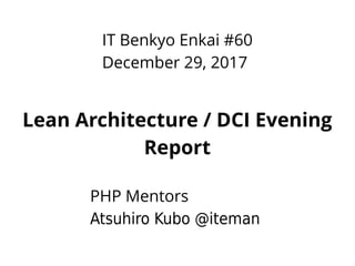 IT Benkyo Enkai #60
December 29, 2017
Lean Architecture / DCI Evening
Report
PHP Mentors
Atsuhiro Kubo @iteman
 