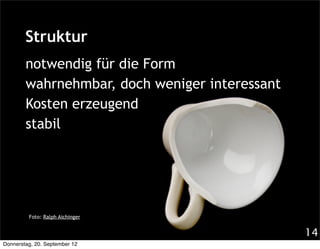 Struktur
        notwendig für die Form
        wahrnehmbar, doch weniger interessant
        Kosten erzeugend
        stabil




         Foto: Ralph Aichinger


                                                14
Donnerstag, 20. September 12
 