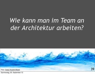 Wie kann man im Team an
           der Architektur arbeiten?




Foto: Casey Hussein Bisson             39
Donnerstag, 20. September 12
 
