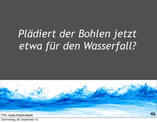 Plädiert der Bohlen jetzt
             etwa für den Wasserfall?




Foto: Casey Hussein Bisson               46
Donnerstag, 20. September 12
 