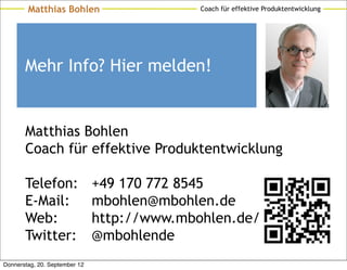 Matthias Bohlen                      Coach für effektive Produktentwicklung




       Mehr Info? Hier melden!


       Matthias Bohlen
       Coach für effektive Produktentwicklung

       Telefon:                +49 170 772 8545
       E-Mail:                 mbohlen@mbohlen.de
       Web:                    http://www.mbohlen.de/
       Twitter:                @mbohlende
Donnerstag, 20. September 12
 